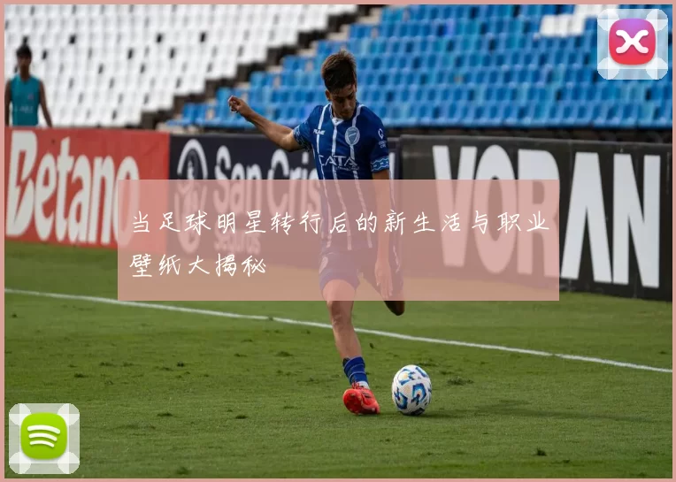 当足球明星转行后的新生活与职业壁纸大揭秘