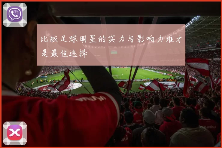 比较足球明星的实力与影响力谁才是最佳选择