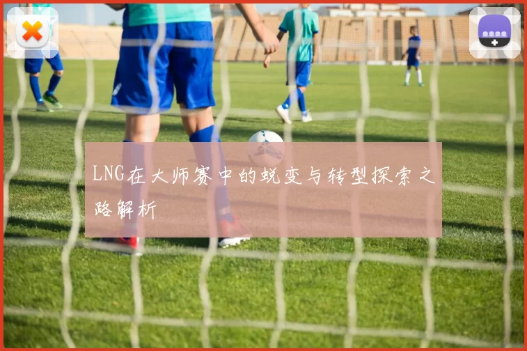 LNG在大师赛中的蜕变与转型探索之路解析