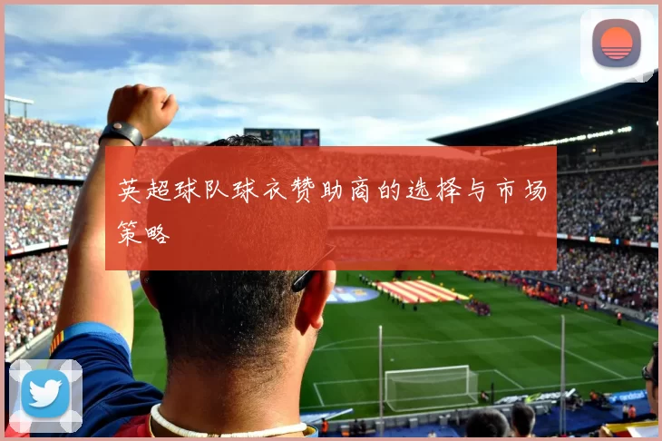 英超球队球衣赞助商的选择与市场策略