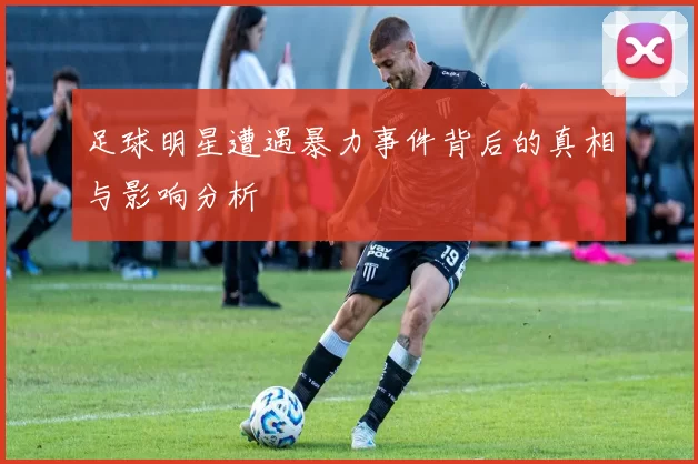 足球明星遭遇暴力事件背后的真相与影响分析