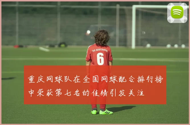 重庆网球队在全国网球配合排行榜中荣获第七名的佳绩引发关注
