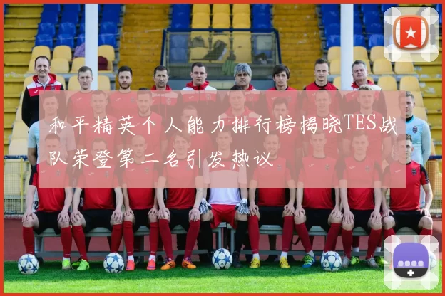 和平精英个人能力排行榜揭晓TES战队荣登第二名引发热议