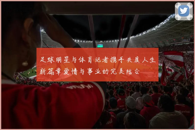 足球明星与体育记者携手共度人生新篇章爱情与事业的完美结合