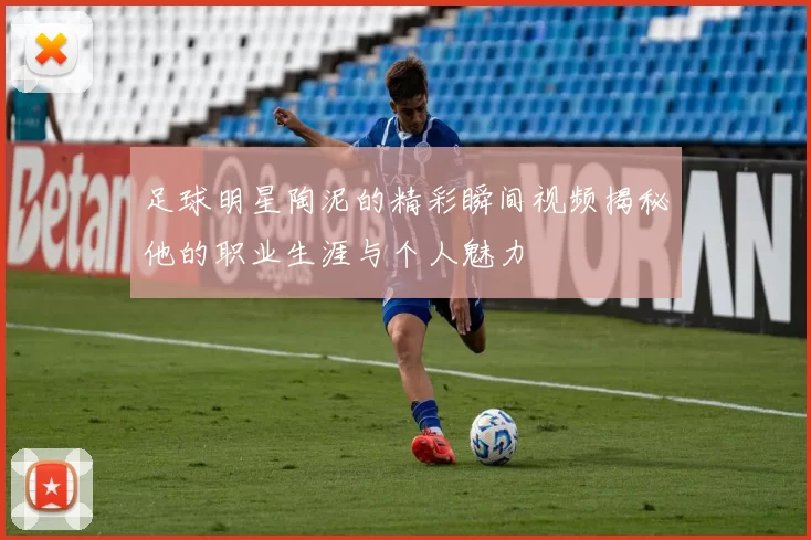 足球明星陶泥的精彩瞬间视频揭秘他的职业生涯与个人魅力