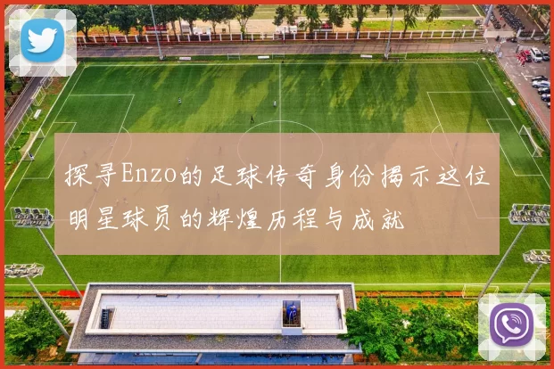 探寻Enzo的足球传奇身份揭示这位明星球员的辉煌历程与成就
