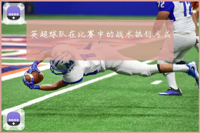 英超球队在比赛中的战术执行方式