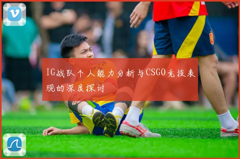 IG战队个人能力分析与CSGO竞技表现的深度探讨