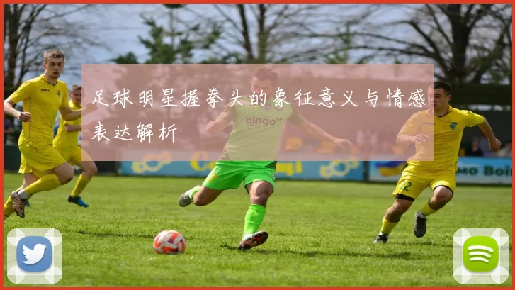 足球明星握拳头的象征意义与情感表达解析