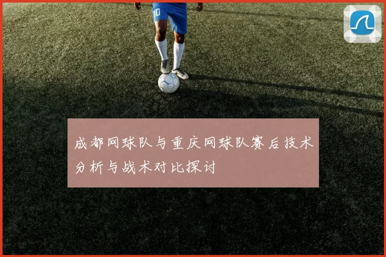 成都网球队与重庆网球队赛后技术分析与战术对比探讨