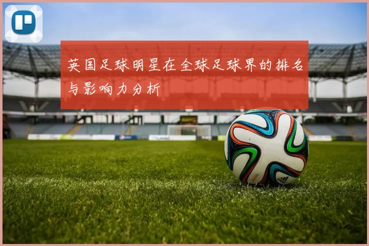 英国足球明星在全球足球界的排名与影响力分析