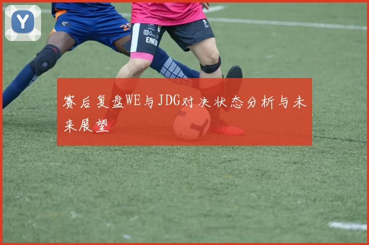 赛后复盘WE与JDG对决状态分析与未来展望