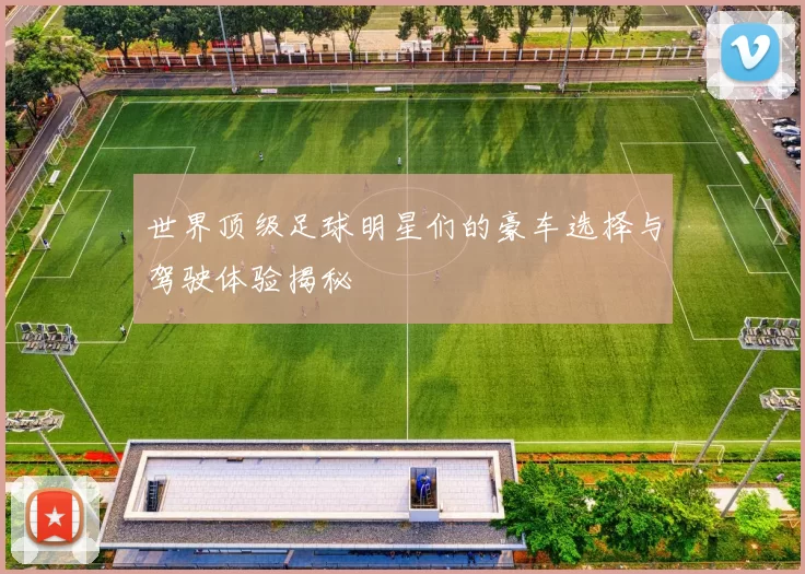 世界顶级足球明星们的豪车选择与驾驶体验揭秘