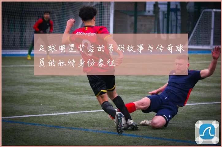 足球明星背后的号码故事与传奇球员的独特身份象征