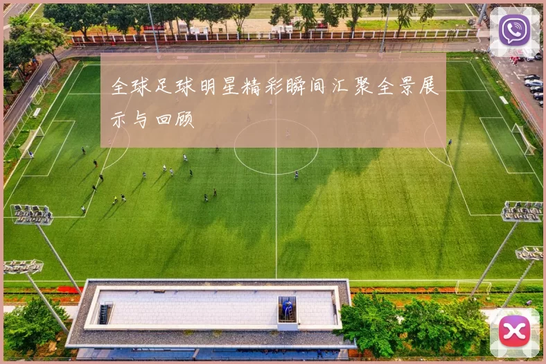 全球足球明星精彩瞬间汇聚全景展示与回顾