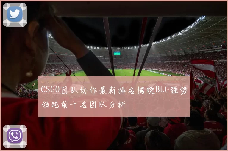 CSGO团队协作最新排名揭晓BLG强势领跑前十名团队分析