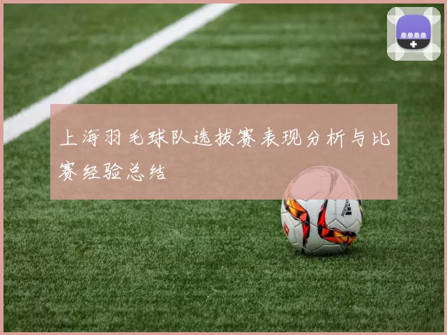 上海羽毛球队选拔赛表现分析与比赛经验总结
