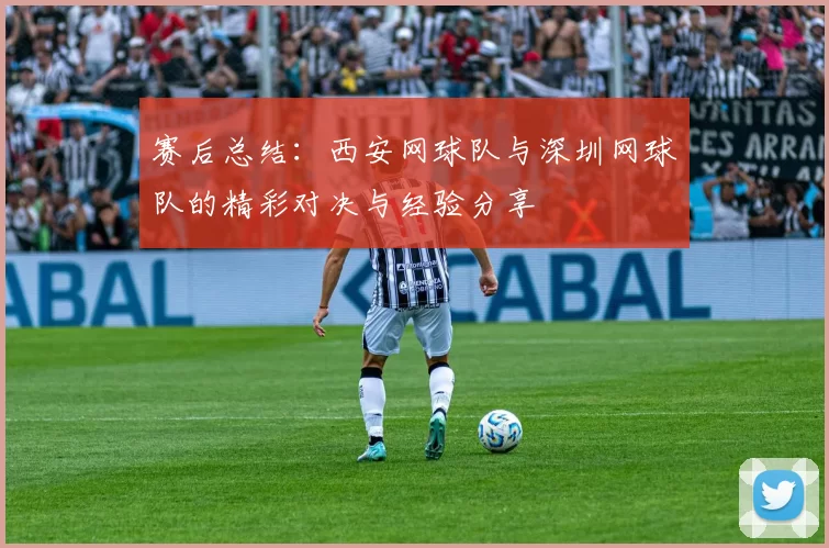 赛后总结：西安网球队与深圳网球队的精彩对决与经验分享