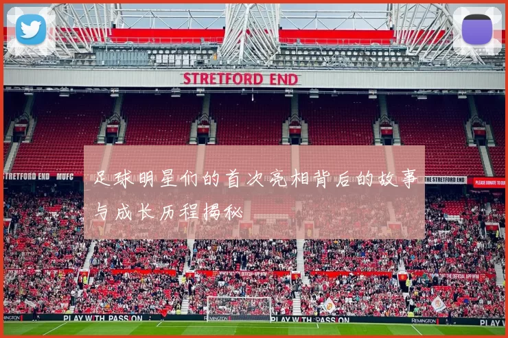 足球明星们的首次亮相背后的故事与成长历程揭秘