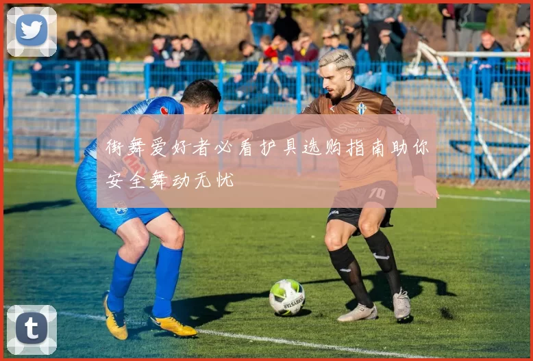 街舞爱好者必看护具选购指南助你安全舞动无忧