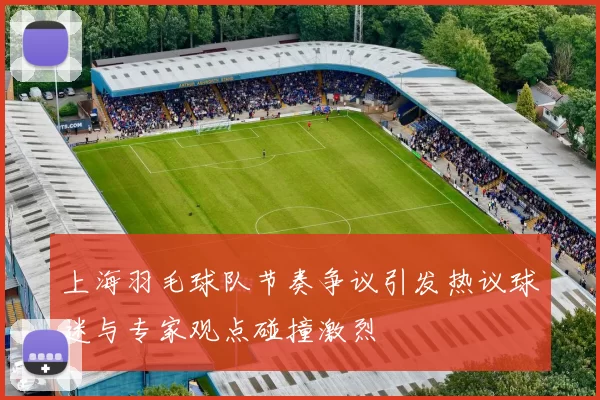 上海羽毛球队节奏争议引发热议球迷与专家观点碰撞激烈