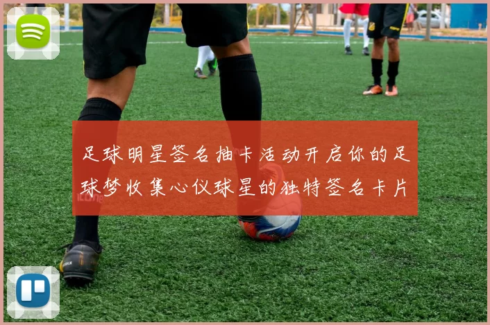 足球明星签名抽卡活动开启你的足球梦收集心仪球星的独特签名卡片