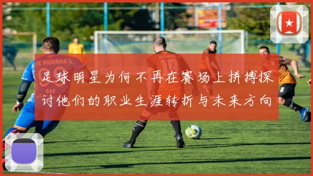 足球明星为何不再在赛场上拼搏探讨他们的职业生涯转折与未来方向