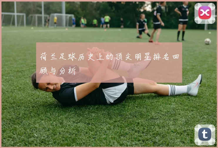 荷兰足球历史上的顶尖明星排名回顾与分析
