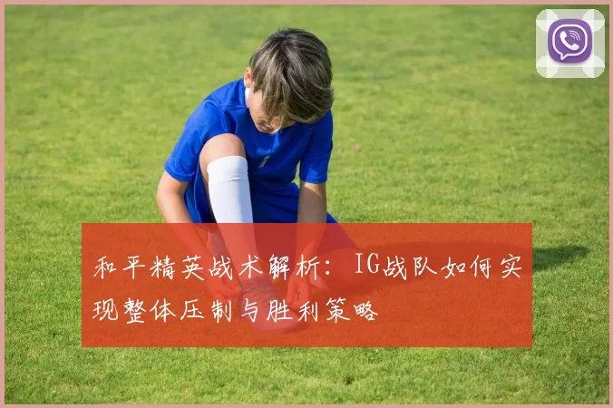 和平精英战术解析：IG战队如何实现整体压制与胜利策略
