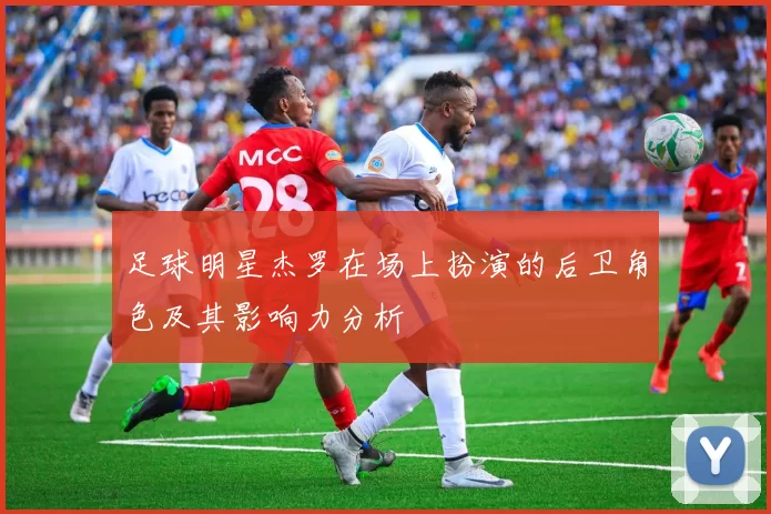 足球明星杰罗在场上扮演的后卫角色及其影响力分析