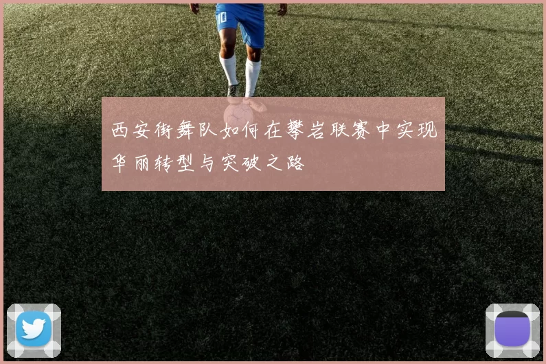 西安街舞队如何在攀岩联赛中实现华丽转型与突破之路