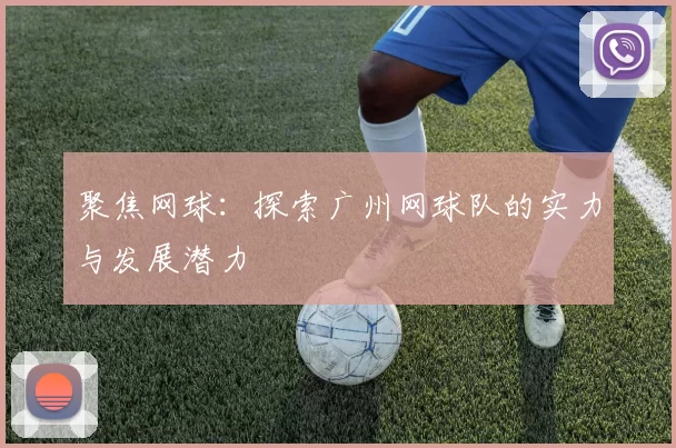 聚焦网球：探索广州网球队的实力与发展潜力