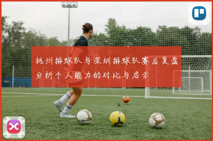 杭州排球队与深圳排球队赛后复盘分析个人能力的对比与启示
