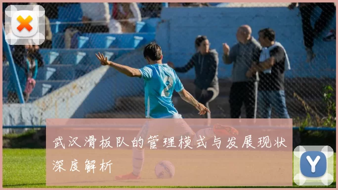 武汉滑板队的管理模式与发展现状深度解析