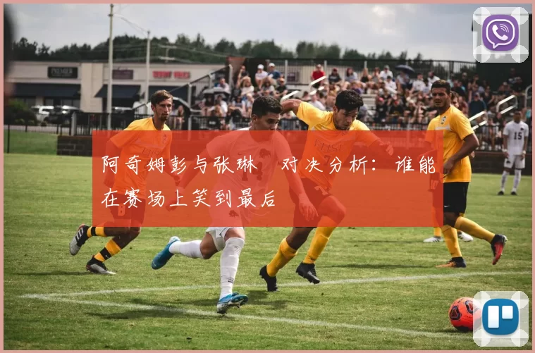 阿奇姆彭与张琳芃对决分析：谁能在赛场上笑到最后