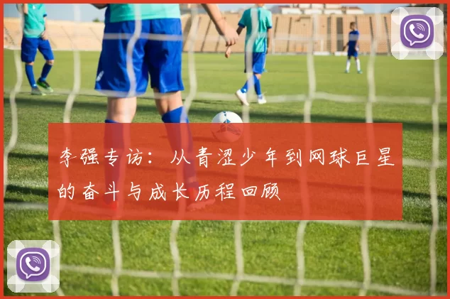 李强专访：从青涩少年到网球巨星的奋斗与成长历程回顾