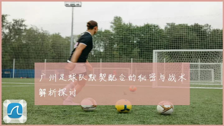广州足球队默契配合的秘密与战术解析探讨