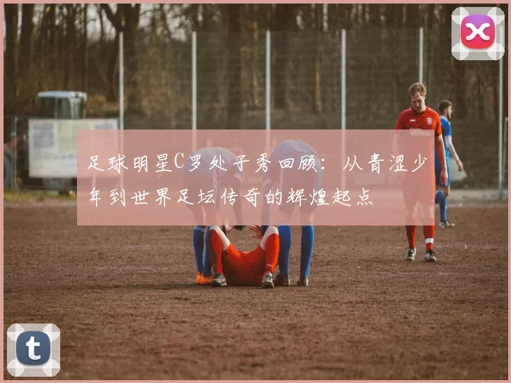 足球明星C罗处子秀回顾：从青涩少年到世界足坛传奇的辉煌起点