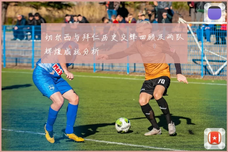 切尔西与拜仁历史交锋回顾及两队辉煌成就分析