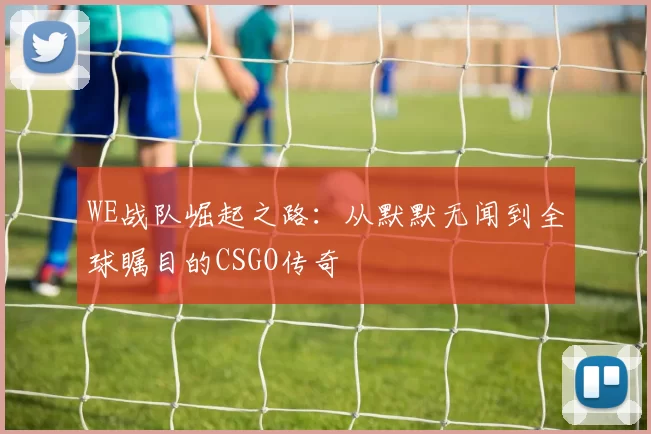 WE战队崛起之路：从默默无闻到全球瞩目的CSGO传奇