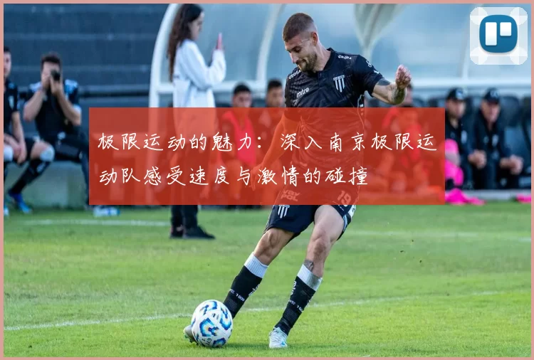 极限运动的魅力：深入南京极限运动队感受速度与激情的碰撞