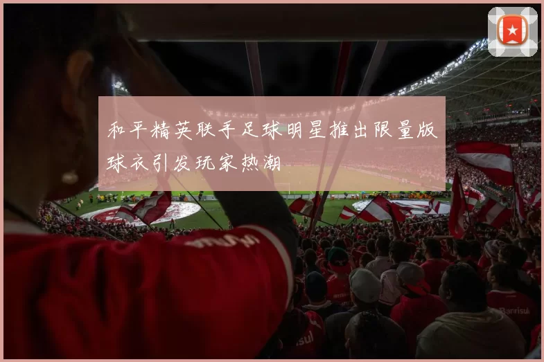 和平精英联手足球明星推出限量版球衣引发玩家热潮