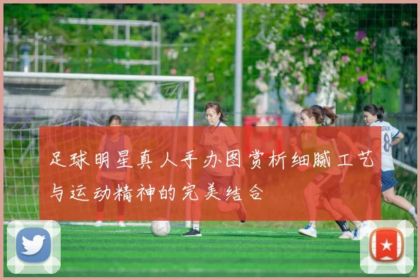 足球明星真人手办图赏析细腻工艺与运动精神的完美结合