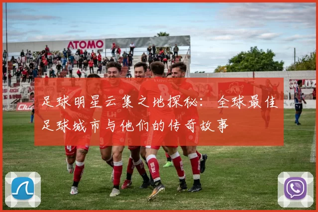 足球明星云集之地探秘：全球最佳足球城市与他们的传奇故事