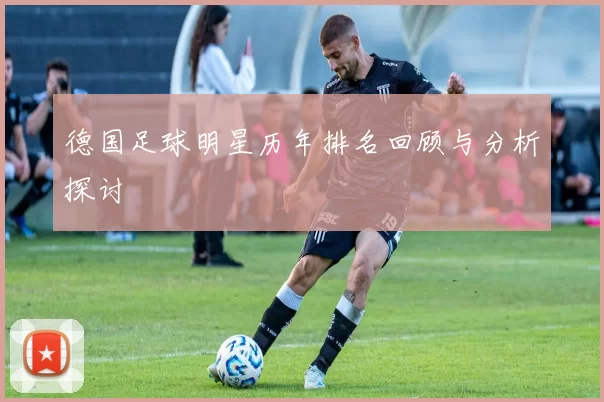 德国足球明星历年排名回顾与分析探讨