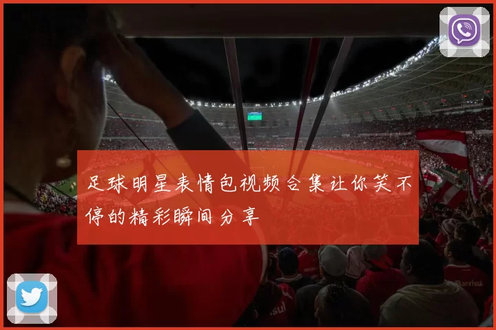 足球明星表情包视频合集让你笑不停的精彩瞬间分享