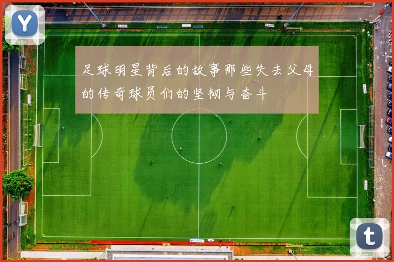 足球明星背后的故事那些失去父母的传奇球员们的坚韧与奋斗