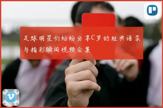 足球明星们纷纷分享C罗的经典语录与精彩瞬间视频合集