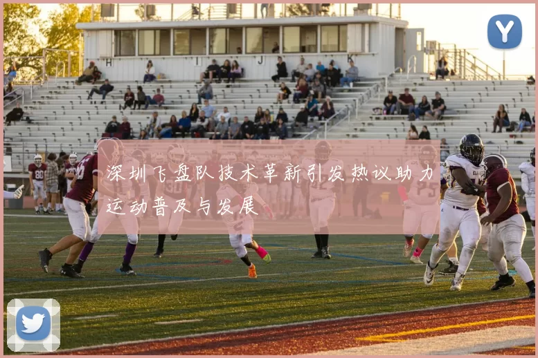 深圳飞盘队技术革新引发热议助力运动普及与发展