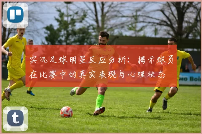 实况足球明星反应分析：揭示球员在比赛中的真实表现与心理状态
